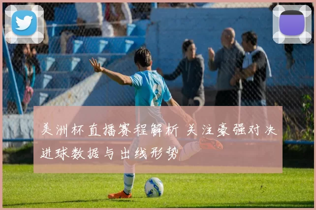 美洲杯直播赛程解析 关注豪强对决进球数据与出线形势