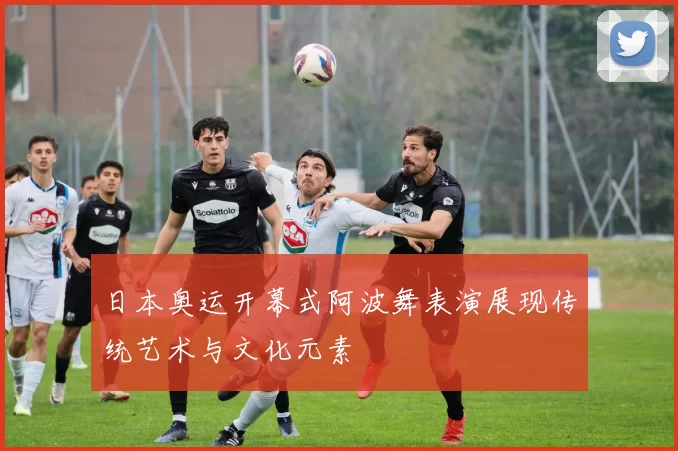 日本奥运开幕式阿波舞表演展现传统艺术与文化元素