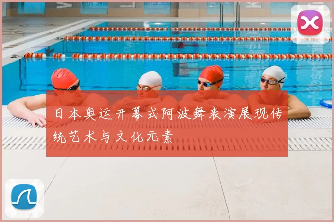 日本奥运开幕式阿波舞表演展现传统艺术与文化元素