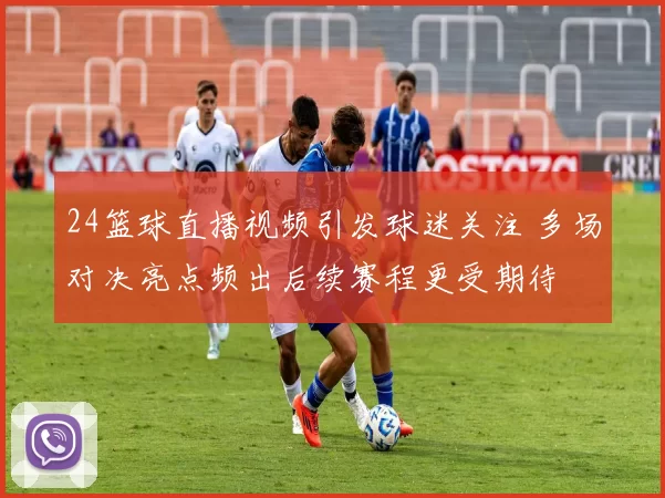 24篮球直播视频引发球迷关注 多场对决亮点频出后续赛程更受期待