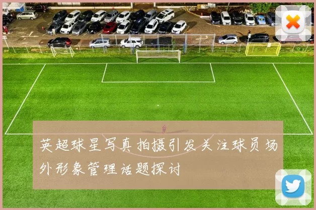 英超球星写真拍摄引发关注球员场外形象管理话题探讨