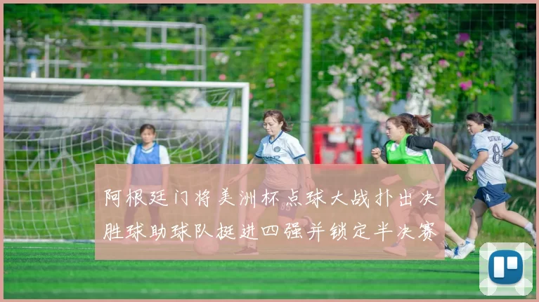 阿根廷门将美洲杯点球大战扑出决胜球助球队挺进四强并锁定半决赛席位