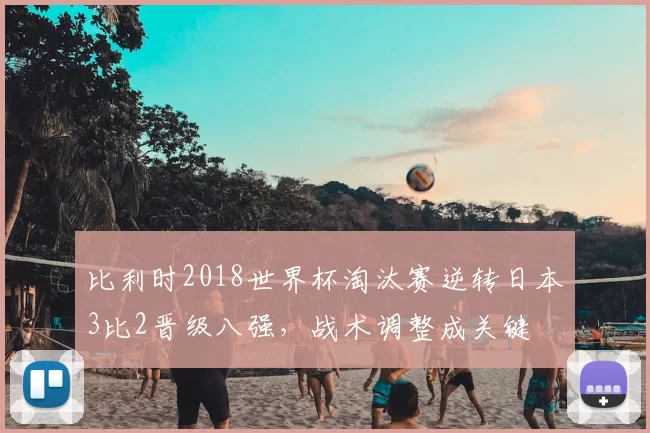 比利时2018世界杯淘汰赛逆转日本3比2晋级八强，战术调整成关键