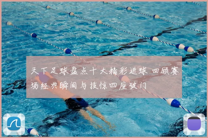 天下足球盘点十大精彩进球 回顾赛场经典瞬间与技惊四座破门