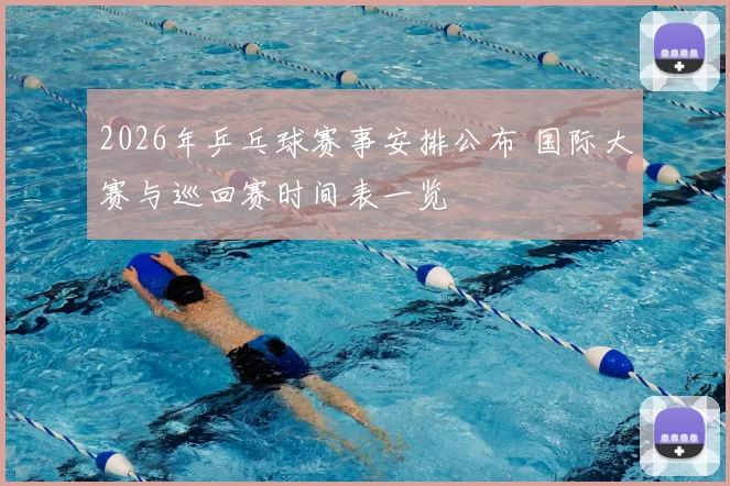 2026年乒乓球赛事安排公布 国际大赛与巡回赛时间表一览