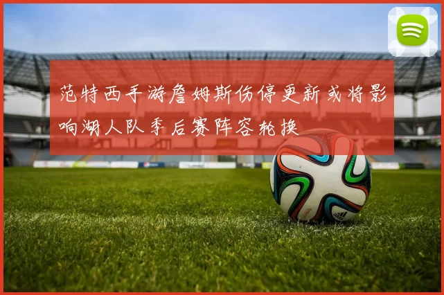 范特西手游詹姆斯伤停更新或将影响湖人队季后赛阵容轮换