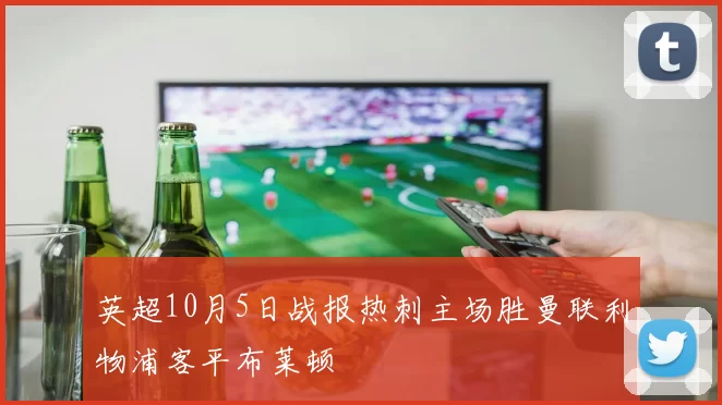 英超10月5日战报热刺主场胜曼联利物浦客平布莱顿