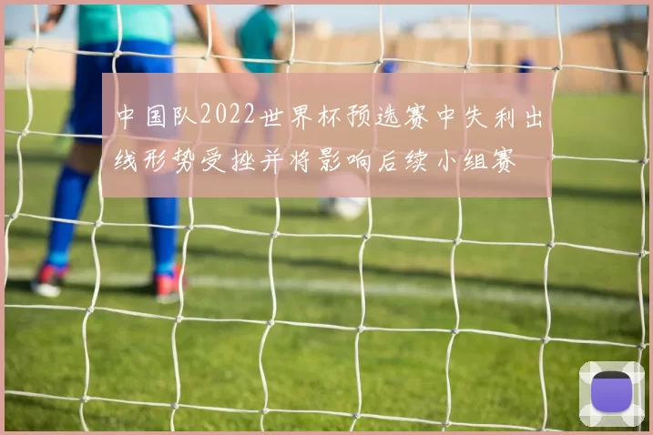 中国队2022世界杯预选赛中失利出线形势受挫并将影响后续小组赛