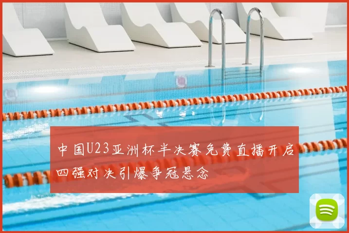 中国U23亚洲杯半决赛免费直播开启四强对决引爆争冠悬念