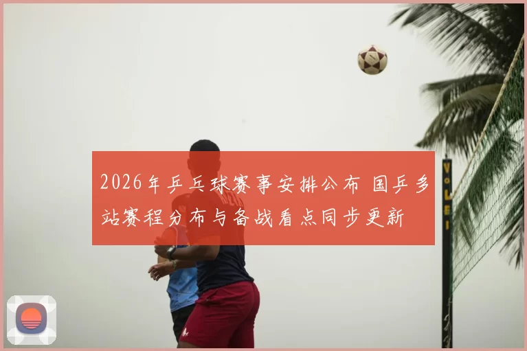 2026年乒乓球赛事安排公布 国乒多站赛程分布与备战看点同步更新