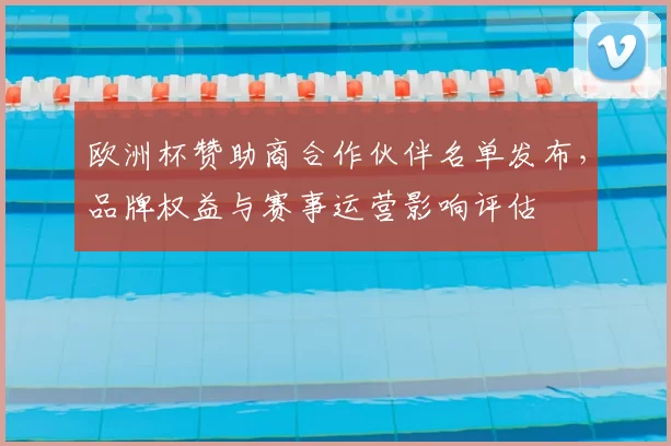 欧洲杯赞助商合作伙伴名单发布，品牌权益与赛事运营影响评估