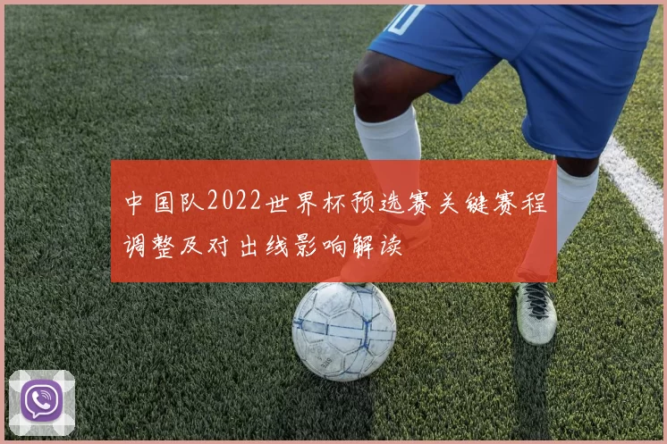 中国队2022世界杯预选赛关键赛程调整及对出线影响解读