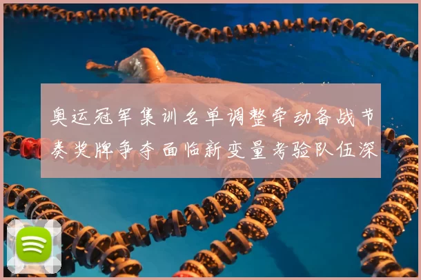 奥运冠军集训名单调整牵动备战节奏奖牌争夺面临新变量考验队伍深度