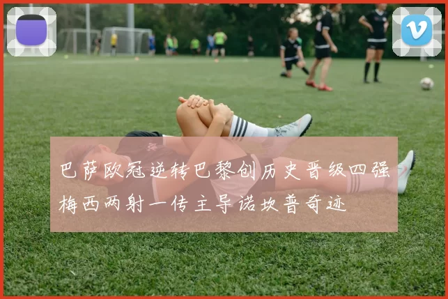 巴萨欧冠逆转巴黎创历史晋级四强梅西两射一传主导诺坎普奇迹