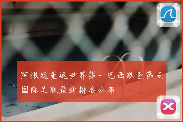 阿根廷重返世界第一巴西跌至第五国际足联最新排名公布