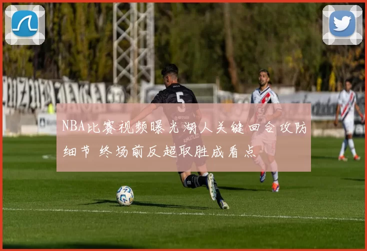 NBA比赛视频曝光湖人关键回合攻防细节 终场前反超取胜成看点