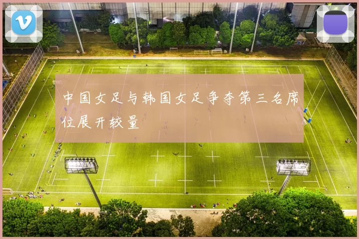 中国女足与韩国女足争夺第三名席位展开较量
