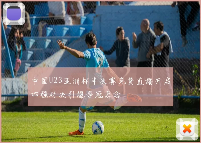 中国U23亚洲杯半决赛免费直播开启四强对决引爆争冠悬念