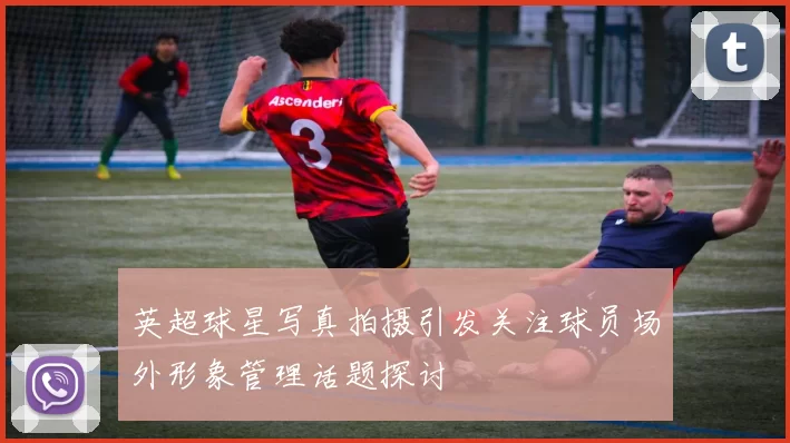 英超球星写真拍摄引发关注球员场外形象管理话题探讨