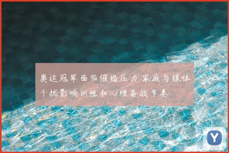 奥运冠军面临催婚压力 家庭与媒体干扰影响训练和心理备战节奏