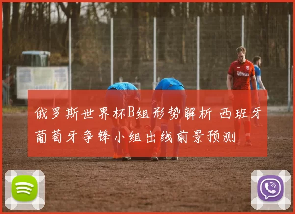 俄罗斯世界杯B组形势解析 西班牙葡萄牙争锋小组出线前景预测