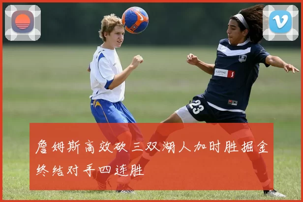 詹姆斯高效砍三双湖人加时胜掘金终结对手四连胜