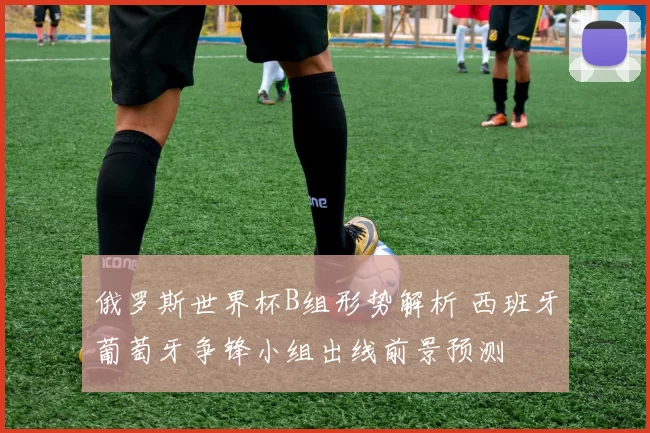 俄罗斯世界杯B组形势解析 西班牙葡萄牙争锋小组出线前景预测