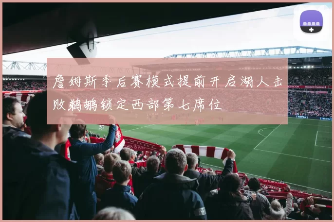 詹姆斯季后赛模式提前开启湖人击败鹈鹕锁定西部第七席位