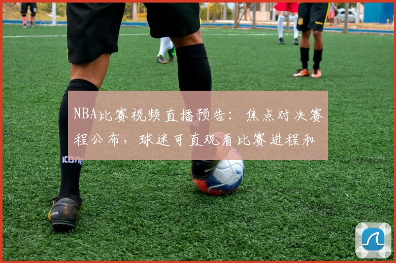 NBA比赛视频直播预告：焦点对决赛程公布，球迷可直观看比赛进程和关键回合