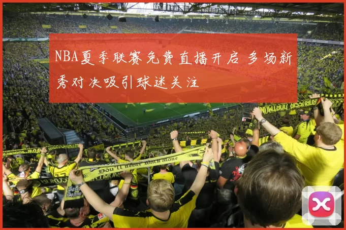 NBA夏季联赛免费直播开启 多场新秀对决吸引球迷关注