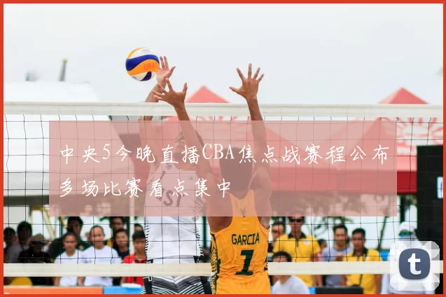 中央5今晚直播CBA焦点战赛程公布多场比赛看点集中