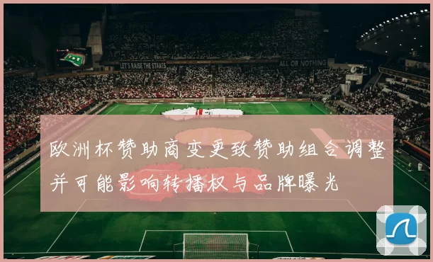 欧洲杯赞助商变更致赞助组合调整并可能影响转播权与品牌曝光