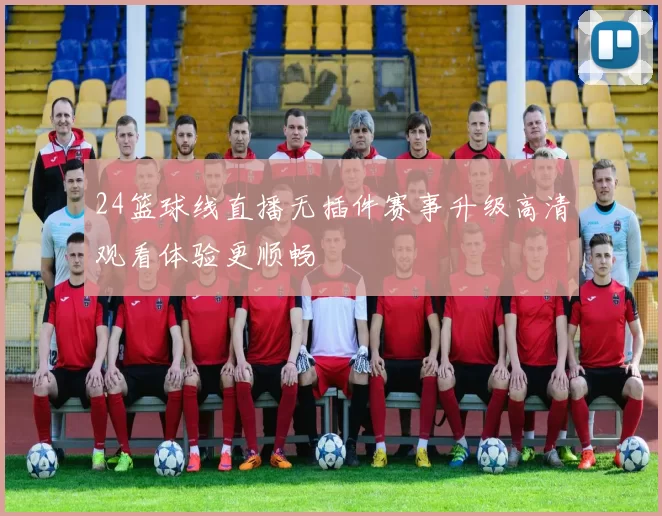 24篮球线直播无插件赛事升级高清观看体验更顺畅
