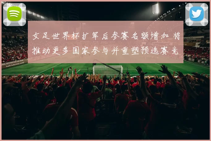 女足世界杯扩军后参赛名额增加 将推动更多国家参与并重塑预选赛竞争