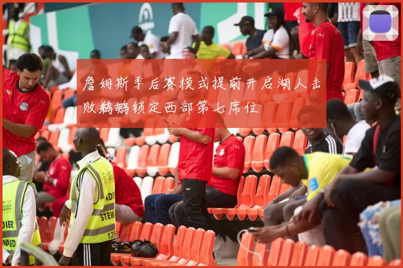 詹姆斯季后赛模式提前开启湖人击败鹈鹕锁定西部第七席位