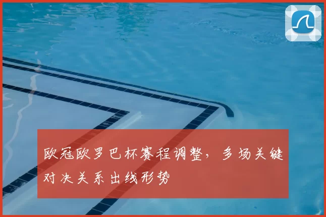 欧冠欧罗巴杯赛程调整，多场关键对决关系出线形势