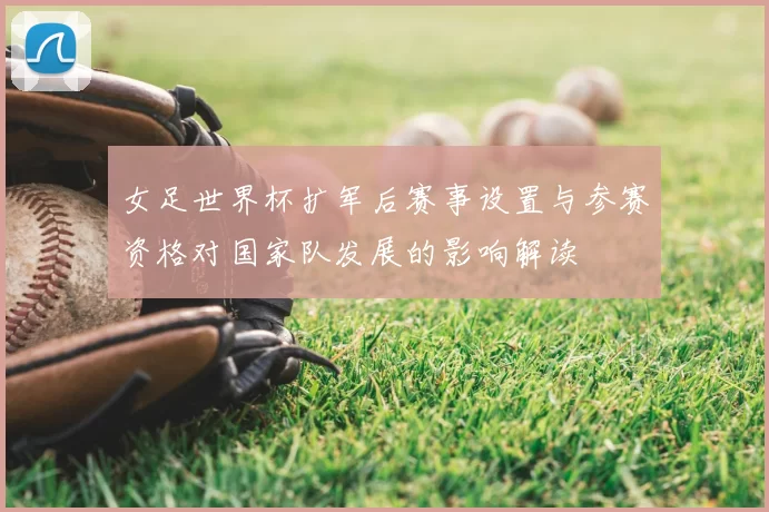 女足世界杯扩军后赛事设置与参赛资格对国家队发展的影响解读