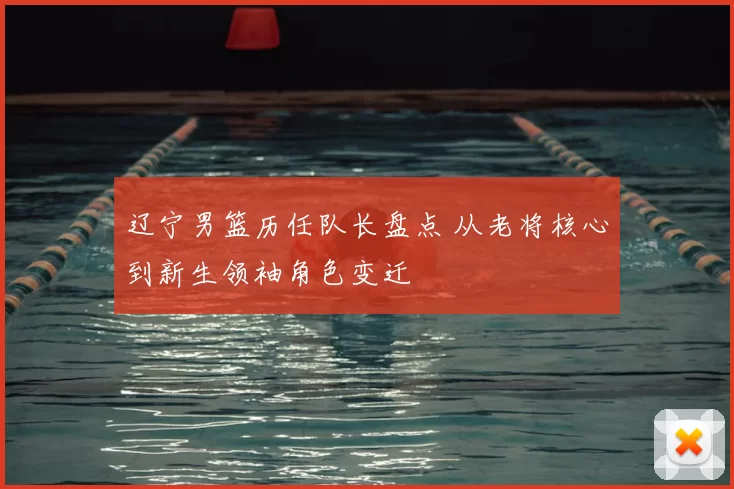 辽宁男篮历任队长盘点 从老将核心到新生领袖角色变迁