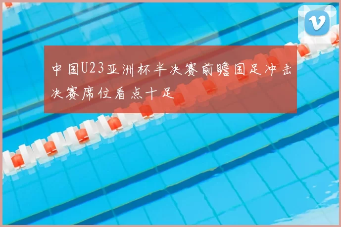 中国U23亚洲杯半决赛前瞻国足冲击决赛席位看点十足