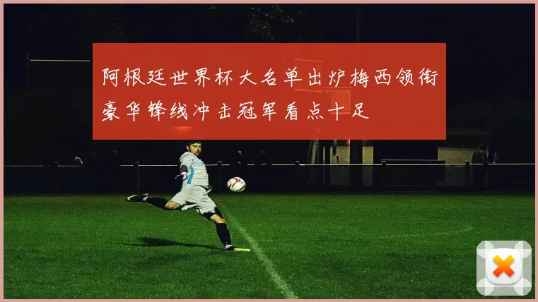 阿根廷世界杯大名单出炉梅西领衔豪华锋线冲击冠军看点十足