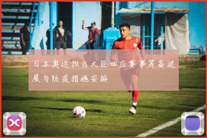 日本奥运担当大臣回应赛事筹备进展与防疫措施安排