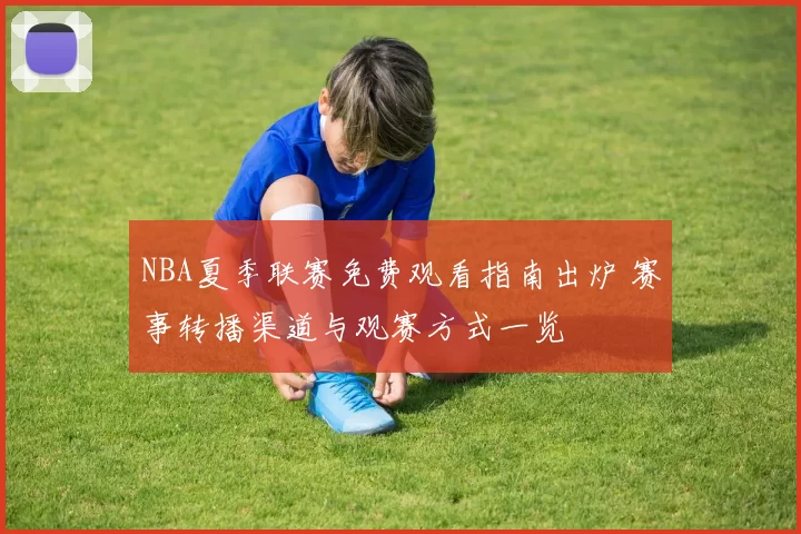 NBA夏季联赛免费观看指南出炉 赛事转播渠道与观赛方式一览