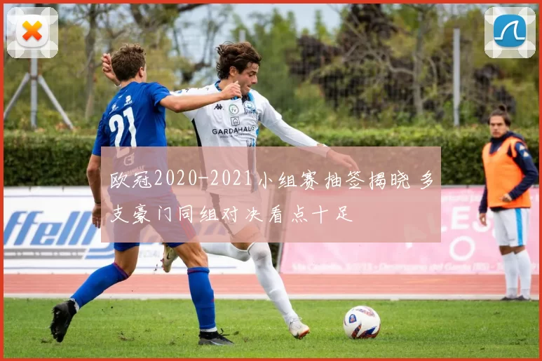 欧冠2020-2021小组赛抽签揭晓 多支豪门同组对决看点十足