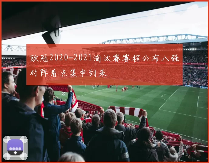 欧冠2020-2021淘汰赛赛程公布八强对阵看点集中到来