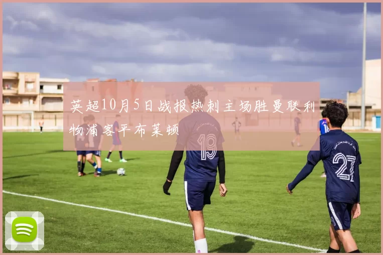 英超10月5日战报热刺主场胜曼联利物浦客平布莱顿