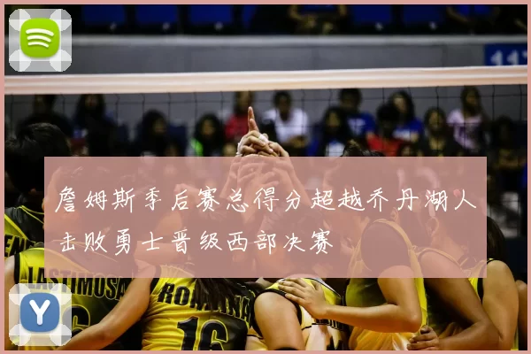 詹姆斯季后赛总得分超越乔丹湖人击败勇士晋级西部决赛