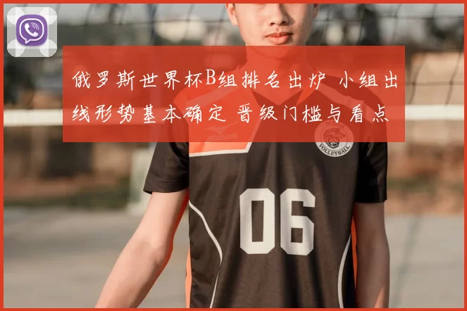 俄罗斯世界杯B组排名出炉 小组出线形势基本确定 晋级门槛与看点
