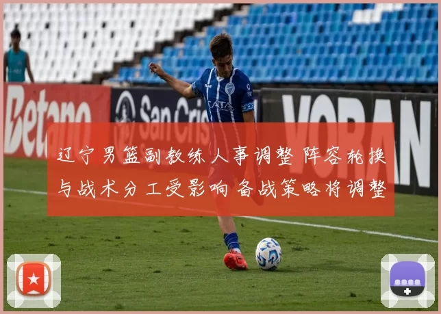 辽宁男篮副教练人事调整 阵容轮换与战术分工受影响 备战策略将调整