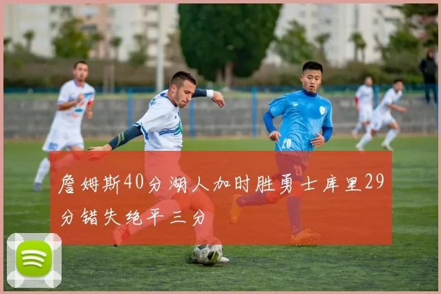 詹姆斯40分湖人加时胜勇士库里29分错失绝平三分