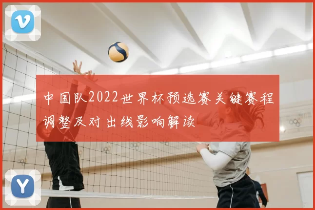 中国队2022世界杯预选赛关键赛程调整及对出线影响解读